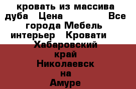 кровать из массива дуба › Цена ­ 180 000 - Все города Мебель, интерьер » Кровати   . Хабаровский край,Николаевск-на-Амуре г.